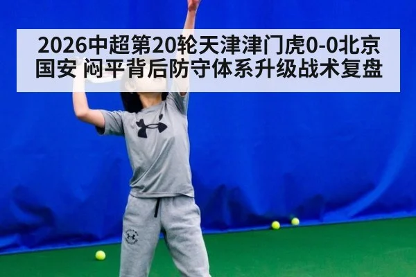 2026中超第20轮天津津门虎0-0北京国安 闷平背后防守体系升级战术复盘