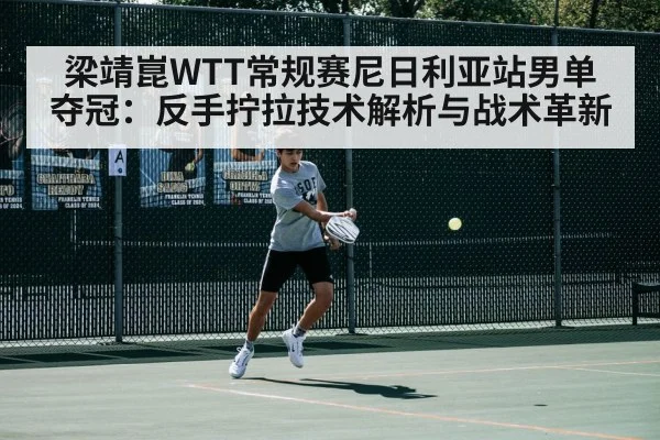 梁靖崑WTT常规赛尼日利亚站男单夺冠：反手拧拉技术解析与战术革新