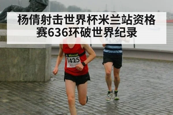 杨倩射击世界杯米兰站资格赛636环破世界纪录