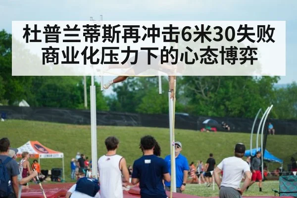 杜普兰蒂斯再冲击6米30失败 商业化压力下的心态博弈