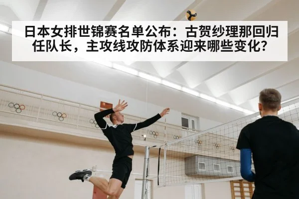 日本女排世锦赛名单公布：古贺纱理那回归任队长，主攻线攻防体系迎来哪些变化？